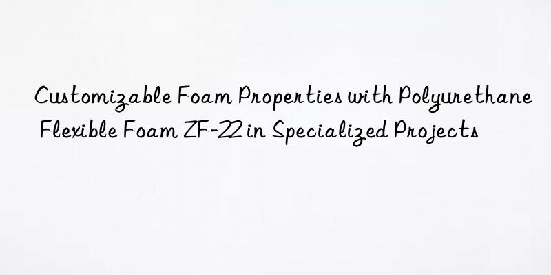 customizable foam properties with polyurethane flexible foam zf-22 in specialized projects