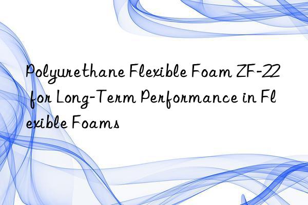 polyurethane flexible foam zf-22 for long-term performance in flexible foams