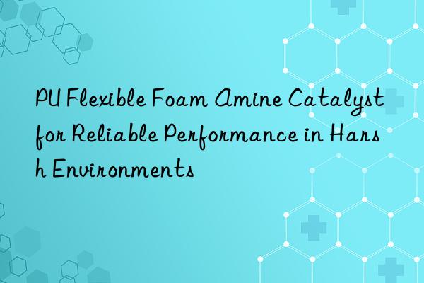 pu flexible foam amine catalyst for reliable performance in harsh environments