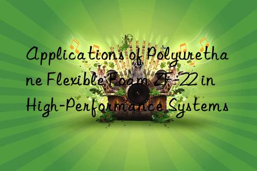 applications of polyurethane flexible foam zf-22 in high-performance systems