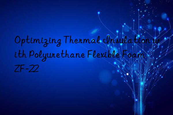 optimizing thermal insulation with polyurethane flexible foam zf-22