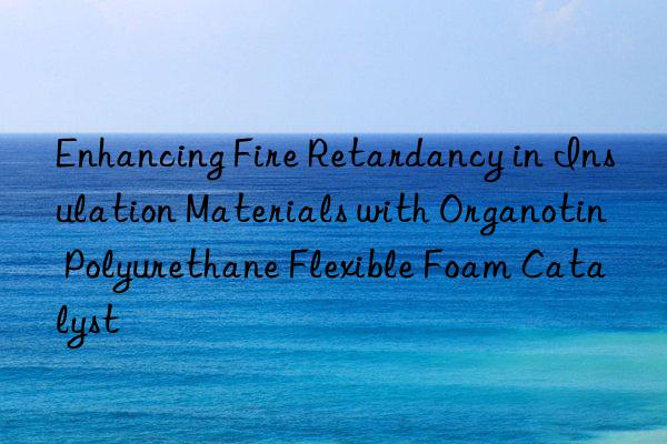 enhancing fire retardancy in insulation materials with organotin polyurethane flexible foam catalyst