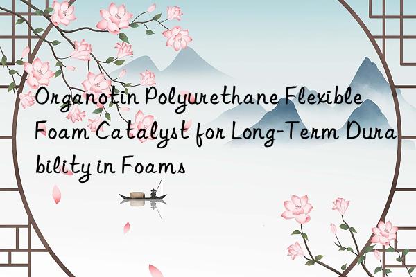 organotin polyurethane flexible foam catalyst for long-term durability in foams