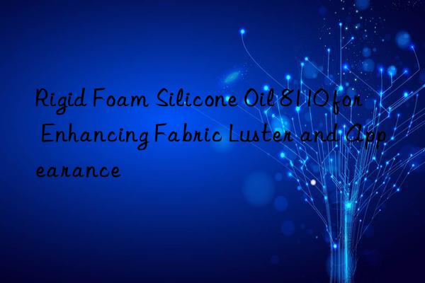 Rigid Foam Silicone Oil 8110 for Enhancing Fabric Luster and Appearance
