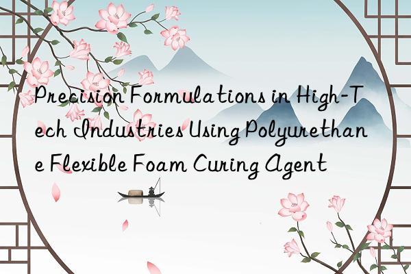precision formulations in high-tech industries using polyurethane flexible foam curing agent