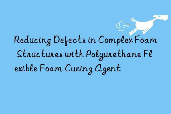 reducing defects in complex foam structures with polyurethane flexible foam curing agent