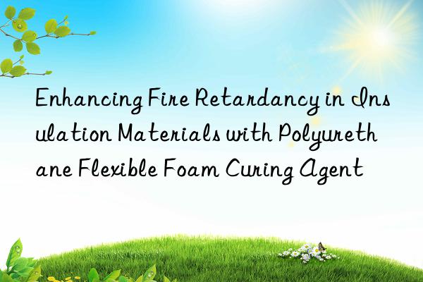 enhancing fire retardancy in insulation materials with polyurethane flexible foam curing agent