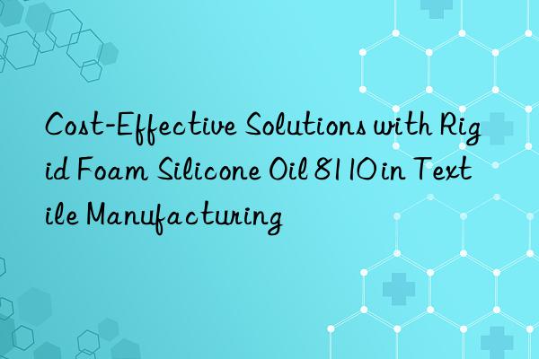 cost-effective solutions with rigid foam silicone oil 8110 in textile manufacturing
