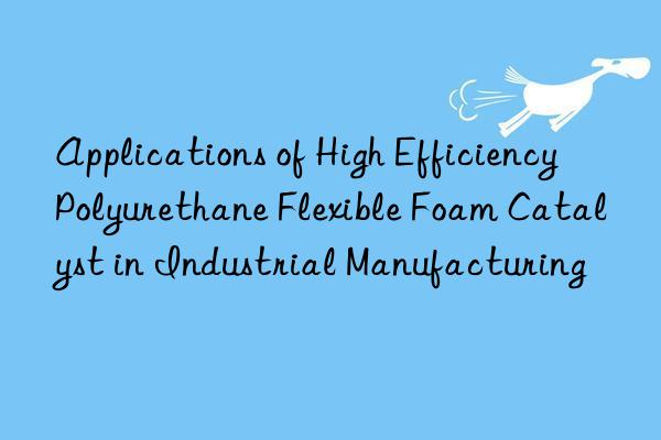 applications of high efficiency polyurethane flexible foam catalyst in industrial manufacturing