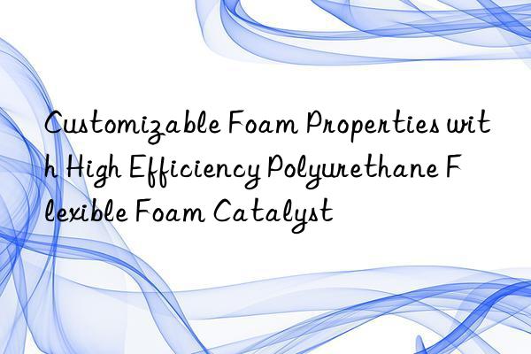 customizable foam properties with high efficiency polyurethane flexible foam catalyst
