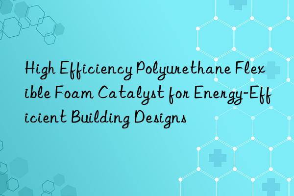 high efficiency polyurethane flexible foam catalyst for energy-efficient building designs