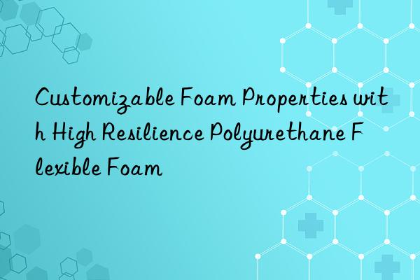 customizable foam properties with high resilience polyurethane flexible foam