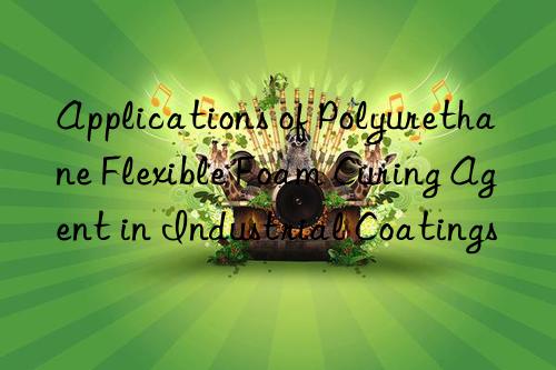 applications of polyurethane flexible foam curing agent in industrial coatings