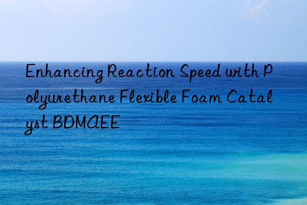 enhancing reaction speed with polyurethane flexible foam catalyst bdmaee