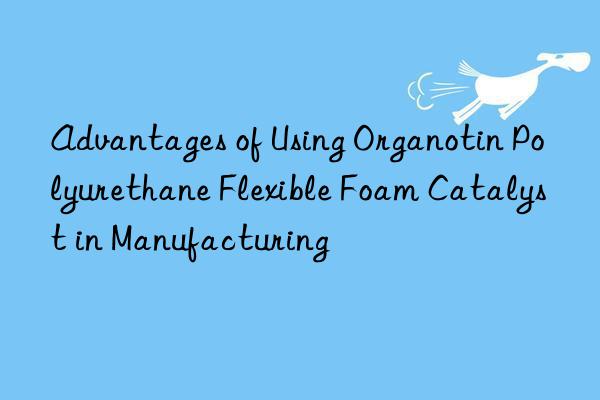 advantages of using organotin polyurethane flexible foam catalyst in manufacturing
