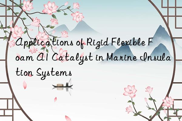 applications of rigid flexible foam a1 catalyst in marine insulation systems