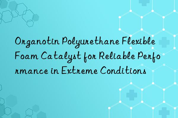 organotin polyurethane flexible foam catalyst for reliable performance in extreme conditions
