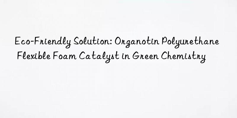 eco-friendly solution: organotin polyurethane flexible foam catalyst in green chemistry