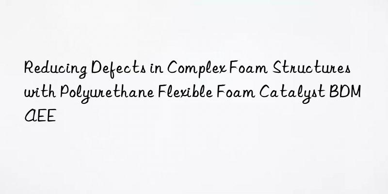 reducing defects in complex foam structures with polyurethane flexible foam catalyst bdmaee