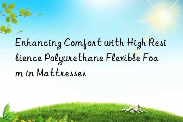 enhancing comfort with high resilience polyurethane flexible foam in mattresses