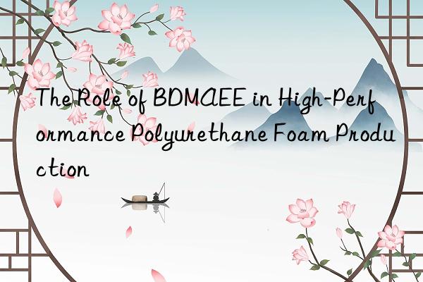 the role of bdmaee in high-performance polyurethane foam production