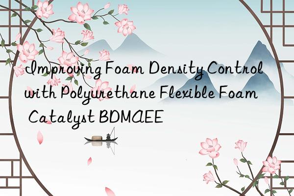 improving foam density control with polyurethane flexible foam catalyst bdmaee