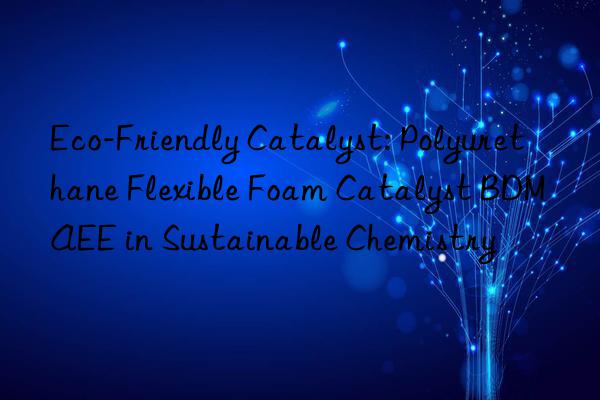 eco-friendly catalyst: polyurethane flexible foam catalyst bdmaee in sustainable chemistry