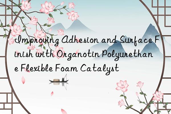 improving adhesion and surface finish with organotin polyurethane flexible foam catalyst