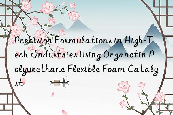 precision formulations in high-tech industries using organotin polyurethane flexible foam catalyst