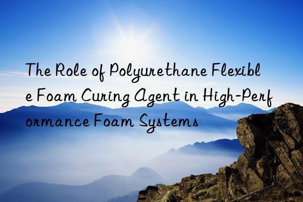 the role of polyurethane flexible foam curing agent in high-performance foam systems