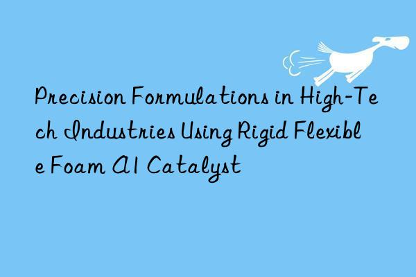 precision formulations in high-tech industries using rigid flexible foam a1 catalyst