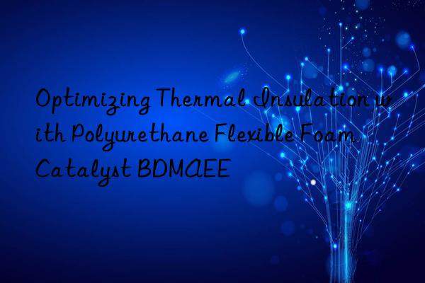 optimizing thermal insulation with polyurethane flexible foam catalyst bdmaee