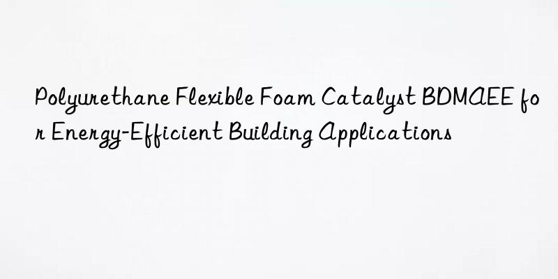 polyurethane flexible foam catalyst bdmaee for energy-efficient building applications