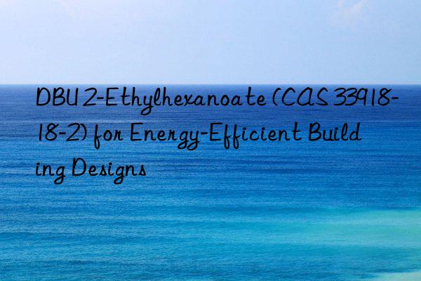 dbu 2-ethylhexanoate (cas 33918-18-2) for energy-efficient building designs