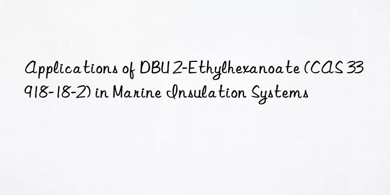 applications of dbu 2-ethylhexanoate (cas 33918-18-2) in marine insulation systems