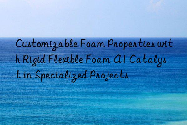 customizable foam properties with rigid flexible foam a1 catalyst in specialized projects
