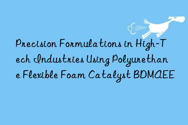 precision formulations in high-tech industries using polyurethane flexible foam catalyst bdmaee
