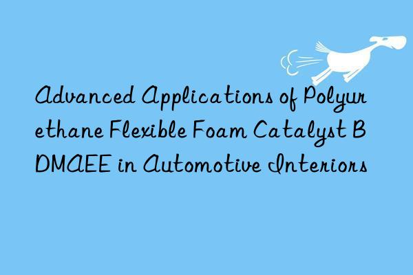advanced applications of polyurethane flexible foam catalyst bdmaee in automotive interiors