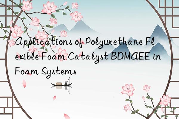 applications of polyurethane flexible foam catalyst bdmaee in foam systems