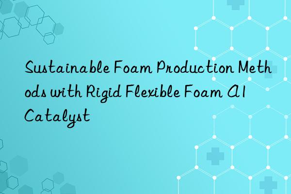 sustainable foam production methods with rigid flexible foam a1 catalyst