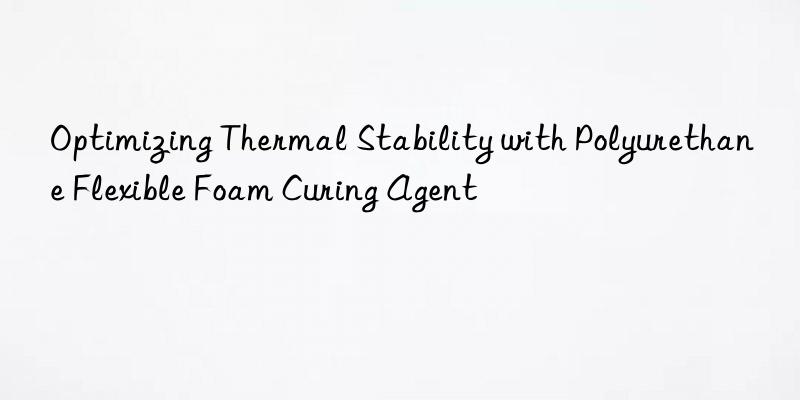 optimizing thermal stability with polyurethane flexible foam curing agent