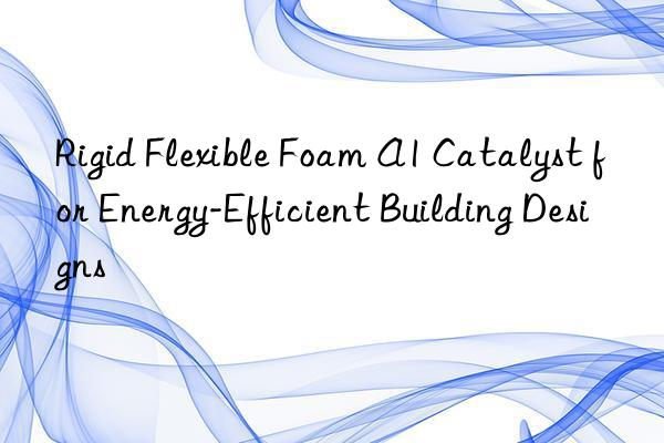 rigid flexible foam a1 catalyst for energy-efficient building designs