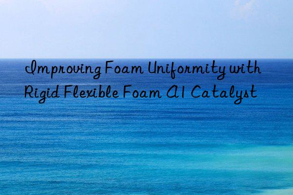 improving foam uniformity with rigid flexible foam a1 catalyst
