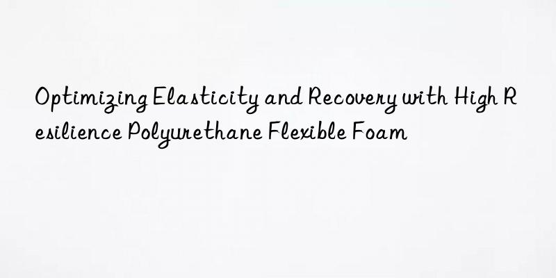 optimizing elasticity and recovery with high resilience polyurethane flexible foam