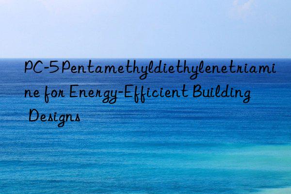 pc-5 pentamethyldiethylenetriamine for energy-efficient building designs