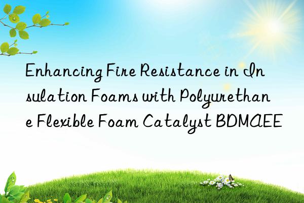 enhancing fire resistance in insulation foams with polyurethane flexible foam catalyst bdmaee