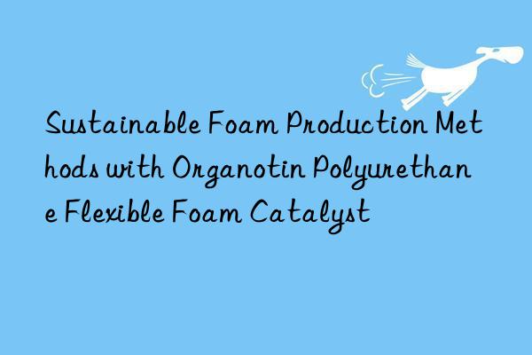 sustainable foam production methods with organotin polyurethane flexible foam catalyst