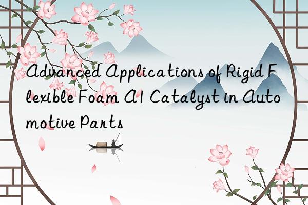 advanced applications of rigid flexible foam a1 catalyst in automotive parts
