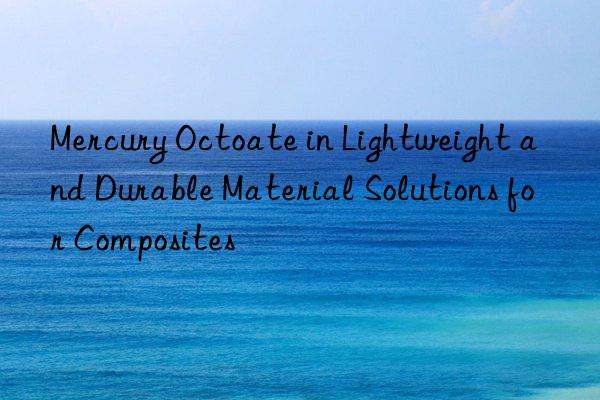 mercury octoate in lightweight and durable material solutions for composites