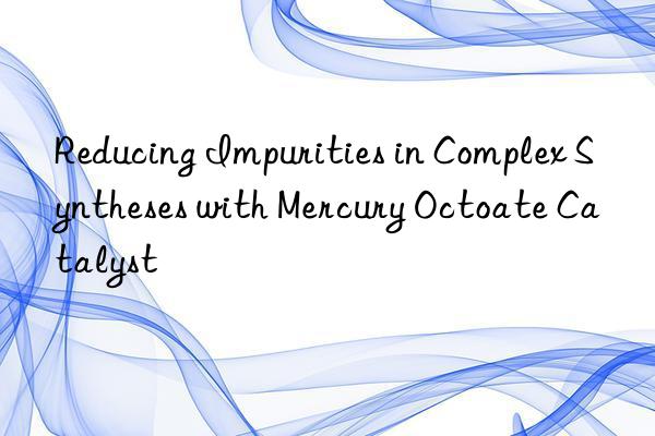 reducing impurities in complex syntheses with mercury octoate catalyst